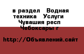  в раздел : Водная техника » Услуги . Чувашия респ.,Чебоксары г.